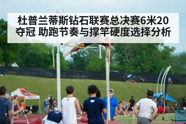 杜普兰蒂斯钻石联赛总决赛6米20夺冠 助跑节奏与撑竿硬度选择分析