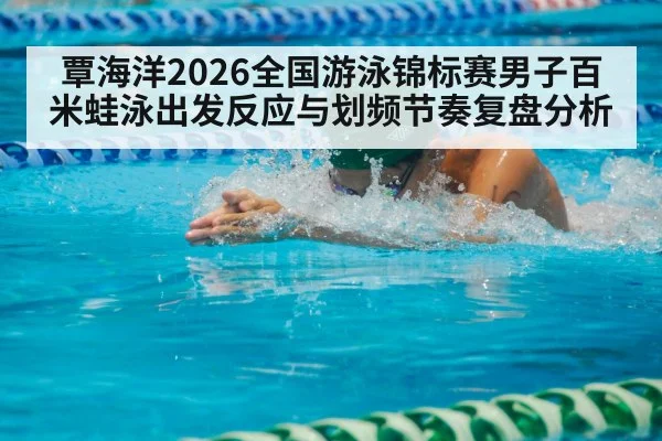 覃海洋2026全国游泳锦标赛男子百米蛙泳出发反应与划频节奏复盘分析